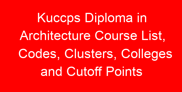 Kuccps Diploma in Architecture Course List, Codes, Clusters, Colleges and Cutoff Points