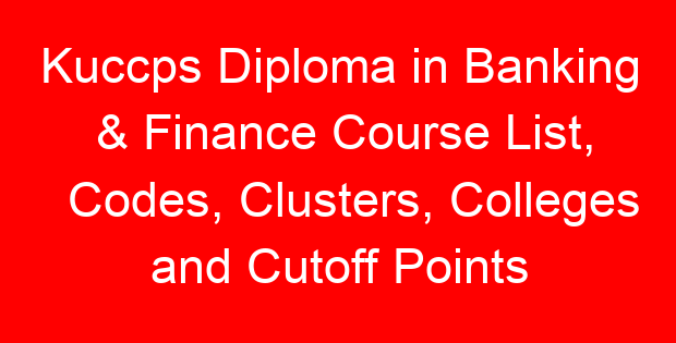 Kuccps Diploma in Banking & Finance Course List, Codes, Clusters, Colleges and Cutoff Points