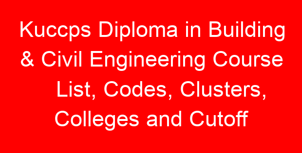 Kuccps Diploma in Building & Civil Engineering Course List, Codes, Clusters, Colleges and Cutoff Points