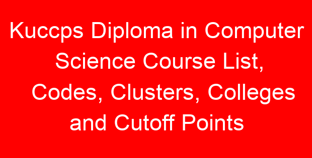 Kuccps Diploma in Computer Science Course List, Codes, Clusters, Colleges and Cutoff Points
