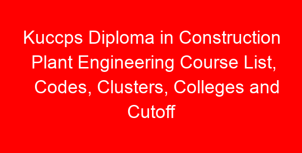 Kuccps Diploma in Construction Plant Engineering Course List, Codes, Clusters, Colleges and Cutoff Points