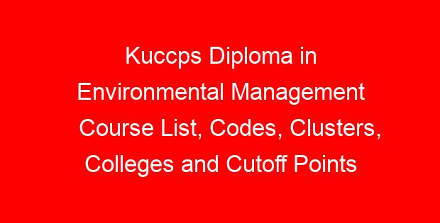 Kuccps Diploma in Environmental Management Course List, Codes, Clusters, Colleges and Cutoff Points