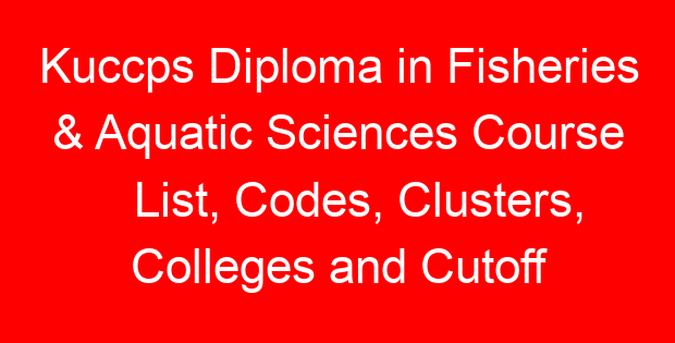 Kuccps Diploma in Fisheries & Aquatic Sciences Course List, Codes, Clusters, Colleges and Cutoff Points