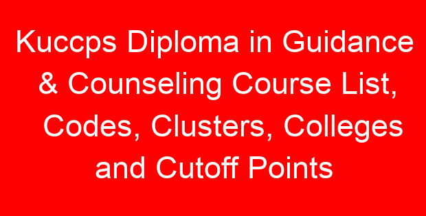 Kuccps Diploma in Guidance & Counseling Course List, Codes, Clusters, Colleges and Cutoff Points