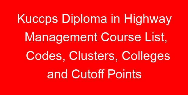 Kuccps Diploma in Highway Management Course List, Codes, Clusters, Colleges and Cutoff Points