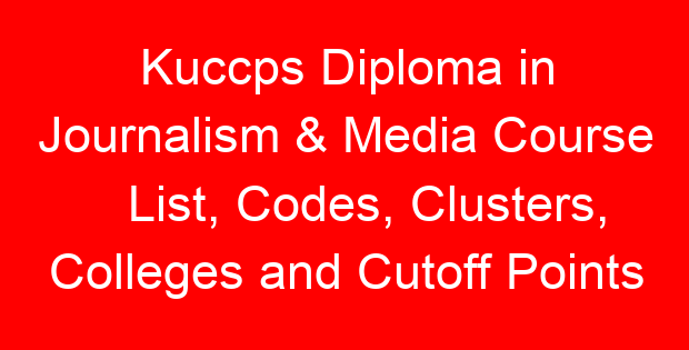 Kuccps Diploma in Journalism & Media Course List, Codes, Clusters, Colleges and Cutoff Points