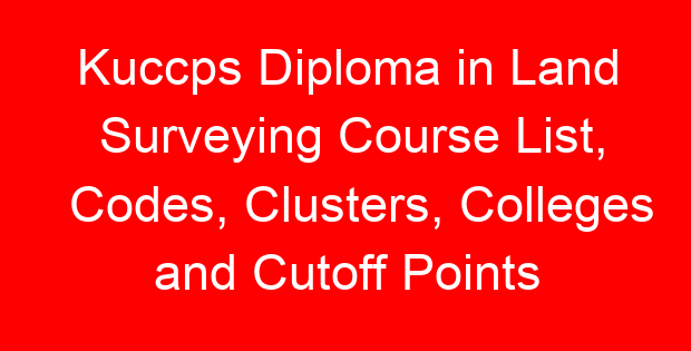 Kuccps Diploma in Land Surveying Course List, Codes, Clusters, Colleges and Cutoff Points