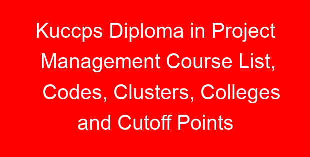 Kuccps Diploma in Project Management Course List, Codes, Clusters, Colleges and Cutoff Points