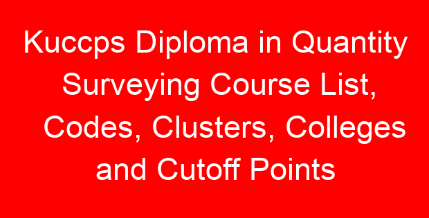 Kuccps Diploma in Quantity Surveying Course List, Codes, Clusters, Colleges and Cutoff Points