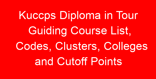 Kuccps Diploma in Tour Guiding Course List, Codes, Clusters, Colleges and Cutoff Points