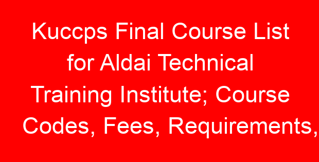 Kuccps Final Course List for Aldai Technical Training Institute; Course Codes, Fees, Requirements, Cluster Cut Off Points