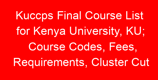 Kuccps Final Course List for Kenya University, KU; Course Codes, Fees, Requirements, Cluster Cut Off Points