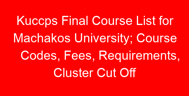 Kuccps Final Course List for Machakos University; Course Codes, Fees, Requirements, Cluster Cut Off Points