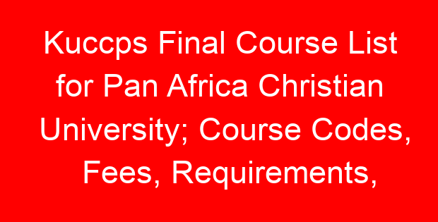 Kuccps Final Course List for Pan Africa Christian University; Course Codes, Fees, Requirements, Cluster Cut Off Points