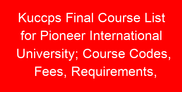 Kuccps Final Course List for Pioneer International University; Course Codes, Fees, Requirements, Cluster Cut Off Points