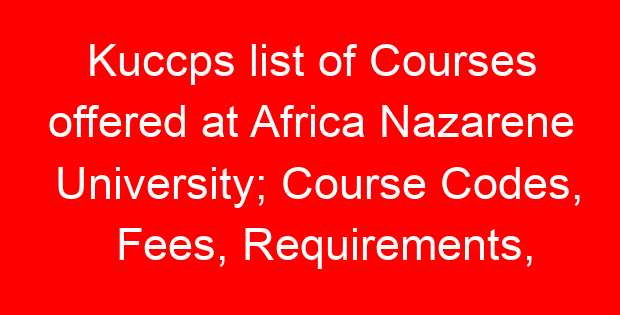 Kuccps list of Courses offered at Africa Nazarene University; Course Codes, Fees, Requirements, Cluster Cut Off Points