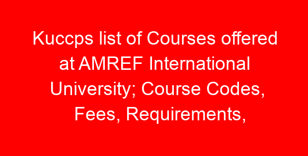 Kuccps list of Courses offered at AMREF International University; Course Codes, Fees, Requirements, Cluster Cut Off Points
