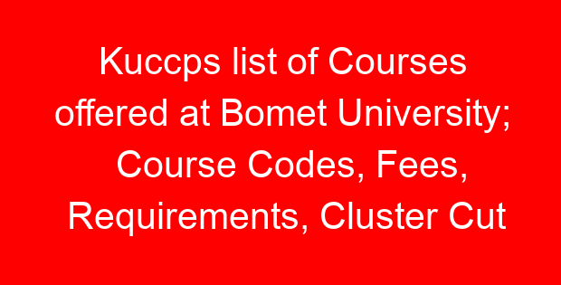 Kuccps list of Courses offered at Bomet University; Course Codes, Fees, Requirements, Cluster Cut Off Points