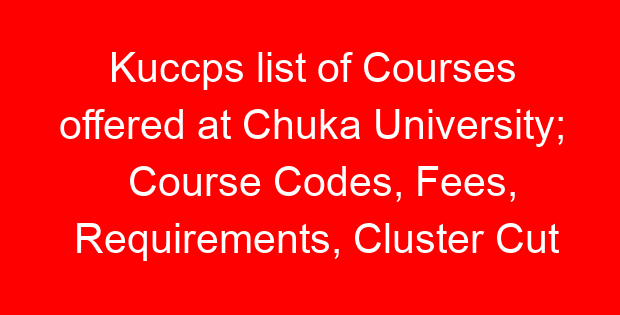 Kuccps list of Courses offered at Chuka University; Course Codes, Fees, Requirements, Cluster Cut Off Points