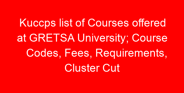 Kuccps list of Courses offered at GRETSA University; Course Codes, Fees, Requirements, Cluster Cut Off Points