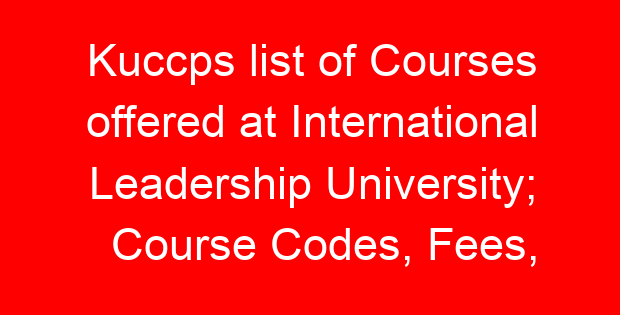 Kuccps list of Courses offered at International Leadership University; Course Codes, Fees, Requirements, Cluster Cut Off Points