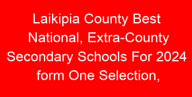 Laikipia County Best National, Extra-County Secondary Schools For 2024 form One Selection, Admissions