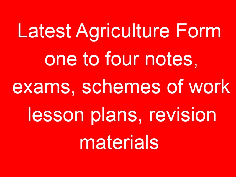 Latest Agriculture Form one to four notes, exams, schemes of work lesson plans, revision materials free