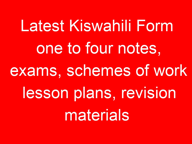 Latest Kiswahili Form one to four notes, exams, schemes of work lesson plans, revision materials free