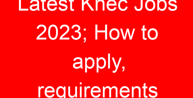 Latest Knec Jobs 2023; How to apply, requirements