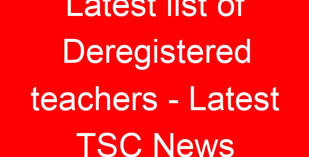 Latest list of Deregistered teachers – Latest TSC News