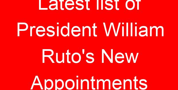 Latest list of President William Ruto’s New Appointments