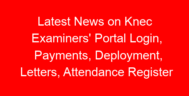 Latest News on Knec Examiners’ Portal Login, Payments, Deployment, Letters, Attendance Register