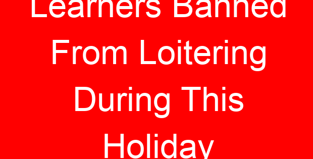 Learners Banned From Loitering During This Holiday