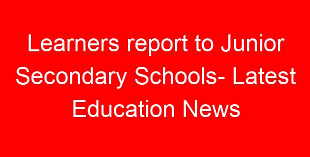 Learners report to Junior Secondary Schools- Latest Education News