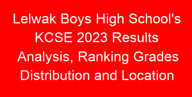 Lelwak Boys High School’s KCSE 2023 Results Analysis, Ranking Grades Distribution and Location