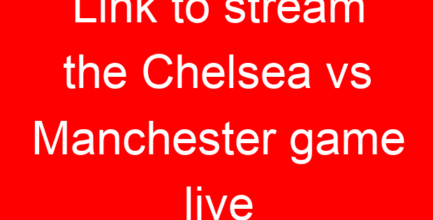 Link to stream the Chelsea vs Manchester game live