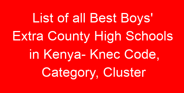 List of all Best Boys’ Extra County High Schools in Kenya- Knec Code, Category, Cluster