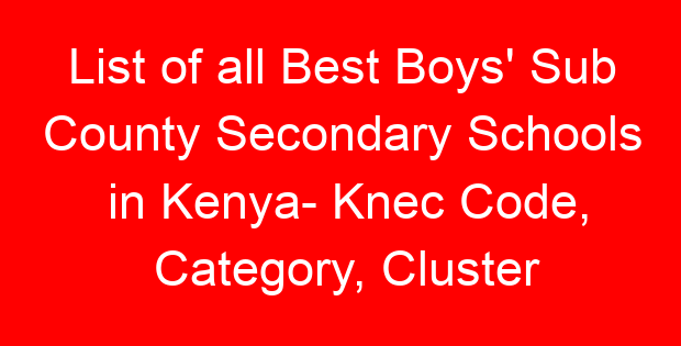 List of all Best Boys’ Sub County Secondary Schools in Kenya- Knec Code, Category, Cluster