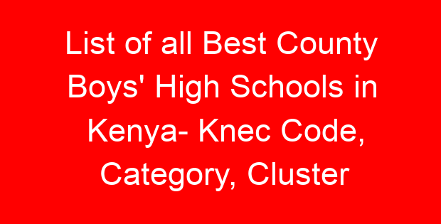 List of all Best County Boys’ High Schools in Kenya- Knec Code, Category, Cluster