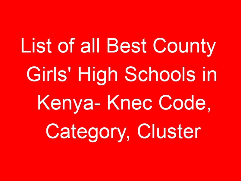 List of all Best County Girls’ High Schools in Kenya- Knec Code, Category, Cluster