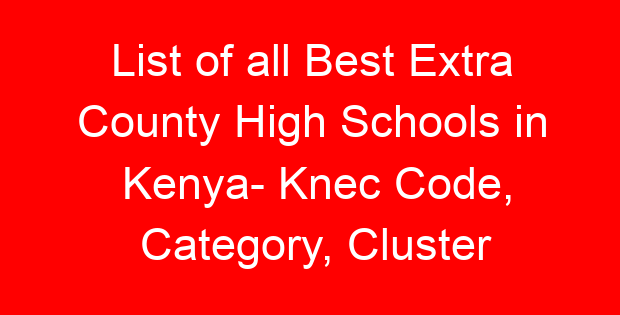 List of all Best Extra County High Schools in Kenya- Knec Code, Category, Cluster