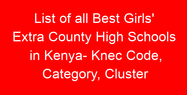 List of all Best Girls’ Extra County High Schools in Kenya- Knec Code, Category, Cluster