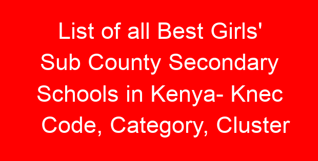 List of all Best Girls’ Sub County Secondary Schools in Kenya- Knec Code, Category, Cluster