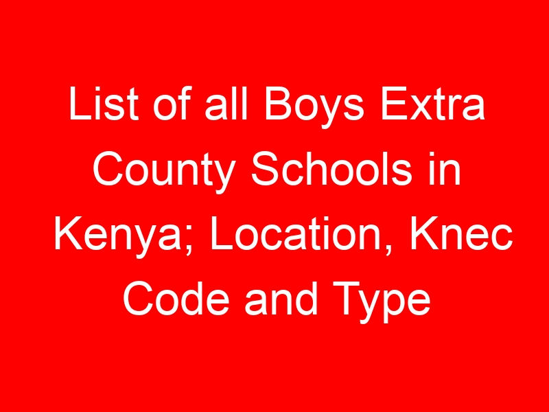 List of all Boys Extra County Schools in Kenya; Location, Knec Code and Type