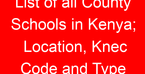 List of all County Schools in Kenya; Location, Knec Code and Type