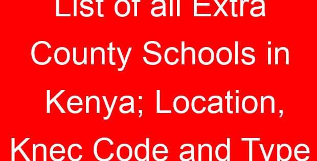 List of all Extra County Schools in Kenya; Location, Knec Code and Type