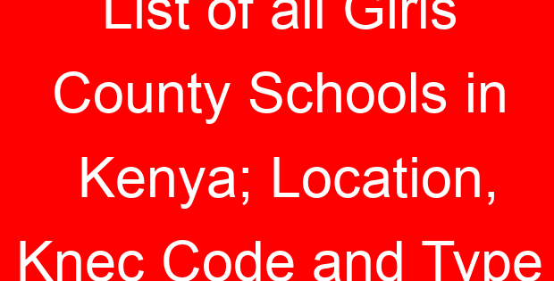 List of all Girls County Schools in Kenya; Location, Knec Code and Type