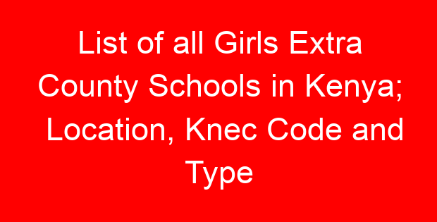 List of all Girls Extra County Schools in Kenya; Location, Knec Code and Type
