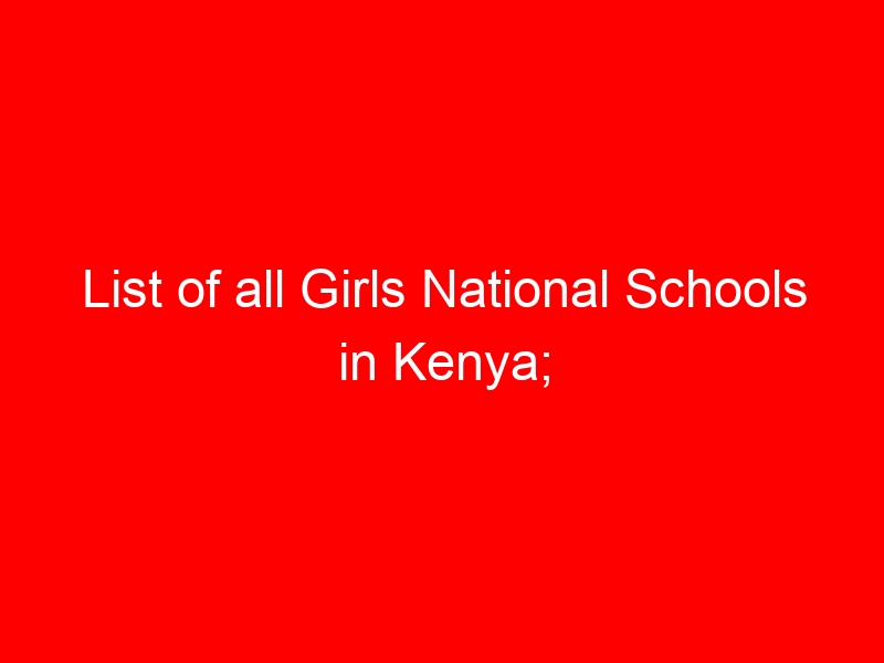 List of all Girls National Schools in Kenya; Location, Knec Code and Type