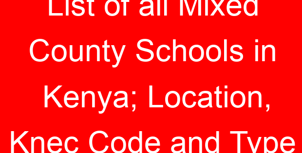 List of all Mixed County Schools in Kenya; Location, Knec Code and Type